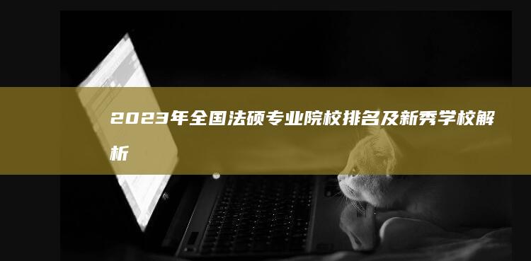 2023年全国法硕专业院校排名及新秀学校解析